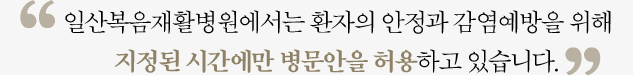 일산복음요양병원에서는 환자의 안정과 감염예방을 위해 지정된 시간에만 병문안을 허용하고 있습니다.